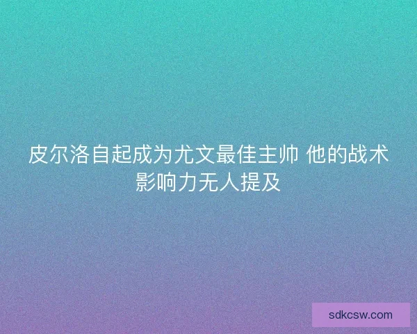 皮尔洛自起成为尤文最佳主帅 他的战术影响力无人提及