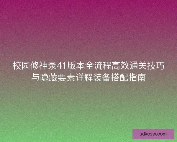 校园修神录41版本全流程高效通关技巧与隐藏要素详解装备搭配指南