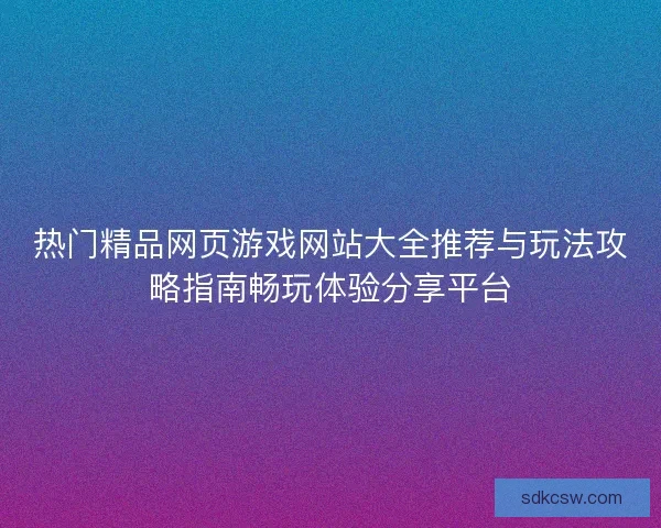 热门精品网页游戏网站大全推荐与玩法攻略指南畅玩体验分享平台