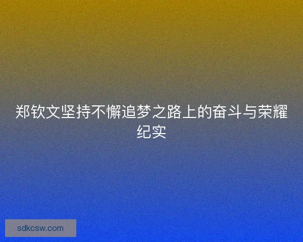 郑钦文坚持不懈追梦之路上的奋斗与荣耀纪实