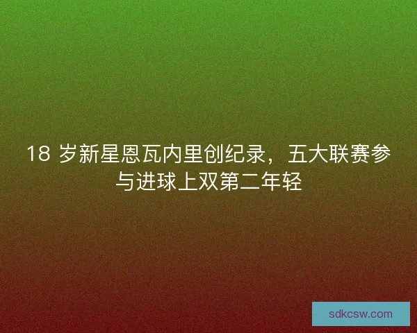18 岁新星恩瓦内里创纪录，五大联赛参与进球上双第二年轻