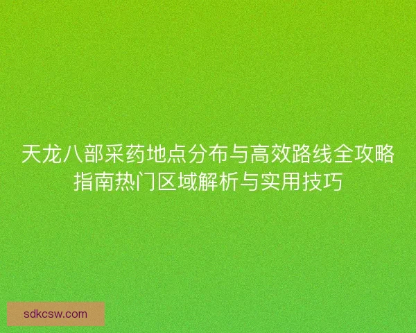 天龙八部采药地点分布与高效路线全攻略指南热门区域解析与实用技巧 天龙八部采药地点分布与高效路线全攻略指南热门区域解析与实用技巧