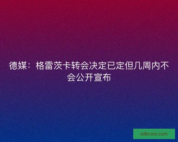 德媒:格雷茨卡转会决定已定但几周内不会公开宣布 德媒:格雷茨卡转会决定已定但几周内不会公开宣布