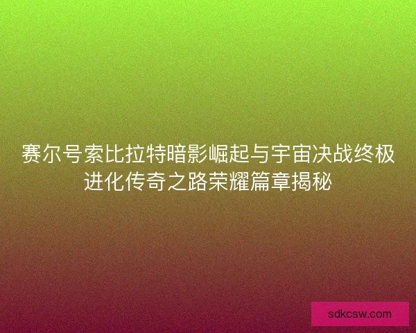 赛尔号索比拉特暗影崛起与宇宙决战终极进化传奇之路荣耀篇章揭秘 赛尔号索比拉特暗影崛起与宇宙决战终极进化传奇之路荣耀篇章揭秘
