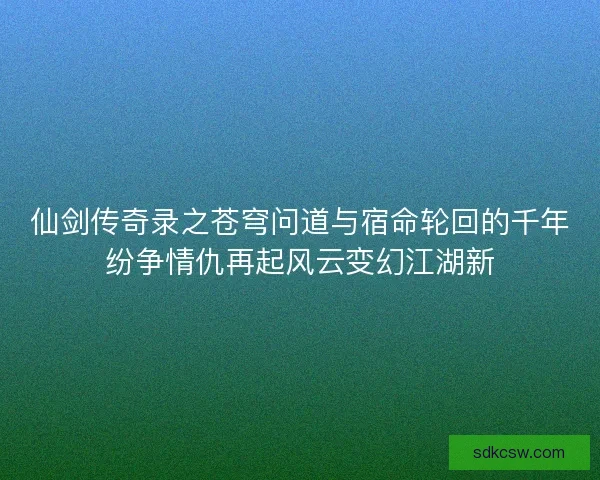 仙剑传奇录之苍穹问道与宿命轮回的千年纷争情仇再起风云变幻江湖新