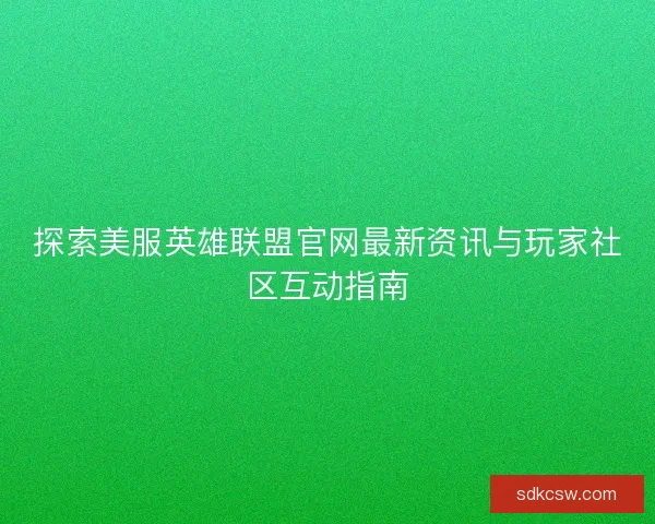 探索美服英雄联盟官网最新资讯与玩家社区互动指南 探索美服英雄联盟官网最新资讯与玩家社区互动指南
