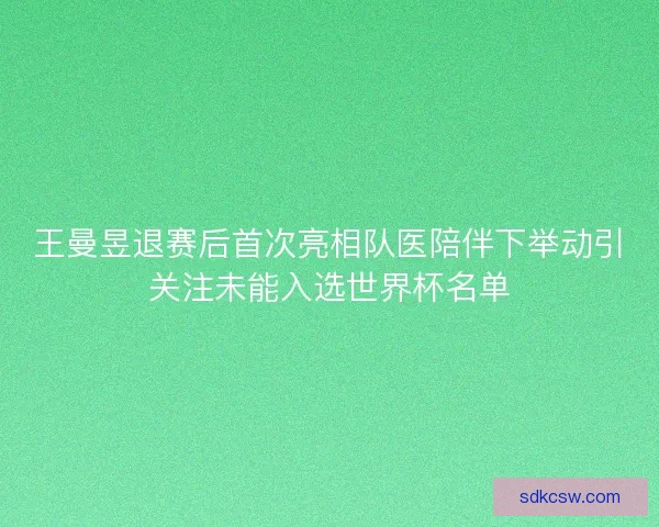 王曼昱退赛后首次亮相队医陪伴下举动引关注未能入选世界杯名单 王曼昱退赛后首次亮相队医陪伴下举动引关注未能入选世界杯名单
