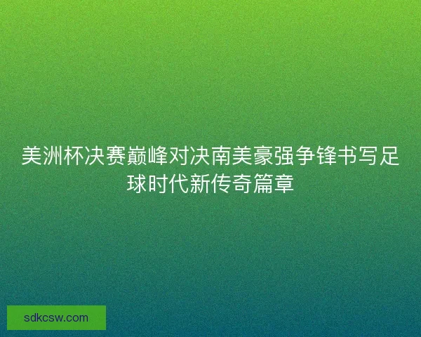 美洲杯决赛巅峰对决南美豪强争锋书写足球时代新传奇篇章 美洲杯决赛巅峰对决南美豪强争锋书写足球时代新传奇篇章