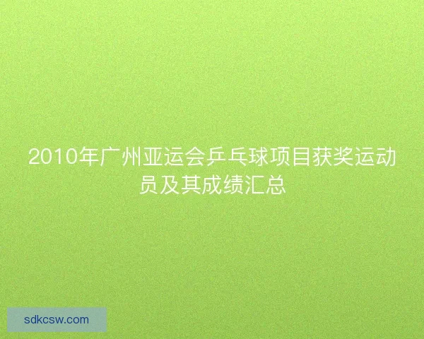 2010年广州亚运会乒乓球项目获奖运动员及其成绩汇总 2010年广州亚运会乒乓球项目获奖运动员及其成绩汇总
