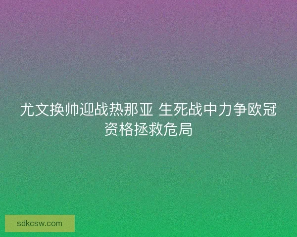 尤文换帅迎战热那亚 生死战中力争欧冠资格拯救危局 尤文换帅迎战热那亚 生死战中力争欧冠资格拯救危局