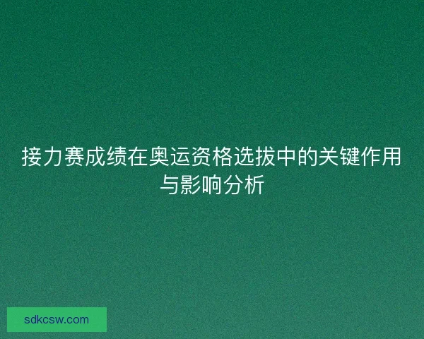 接力赛成绩在奥运资格选拔中的关键作用与影响分析
