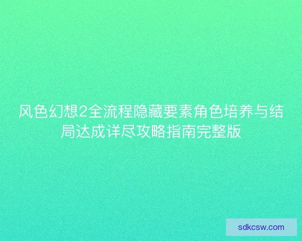 风色幻想2全流程隐藏要素角色培养与结局达成详尽攻略指南完整版 风色幻想2全流程隐藏要素角色培养与结局达成详尽攻略指南完整版
