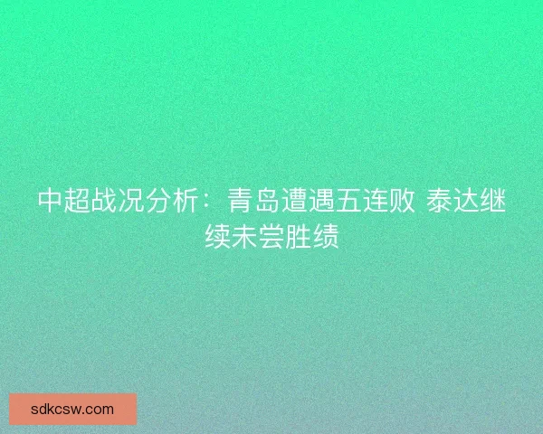 中超战况分析:青岛遭遇五连败 泰达继续未尝胜绩 中超战况分析:青岛遭遇五连败 泰达继续未尝胜绩