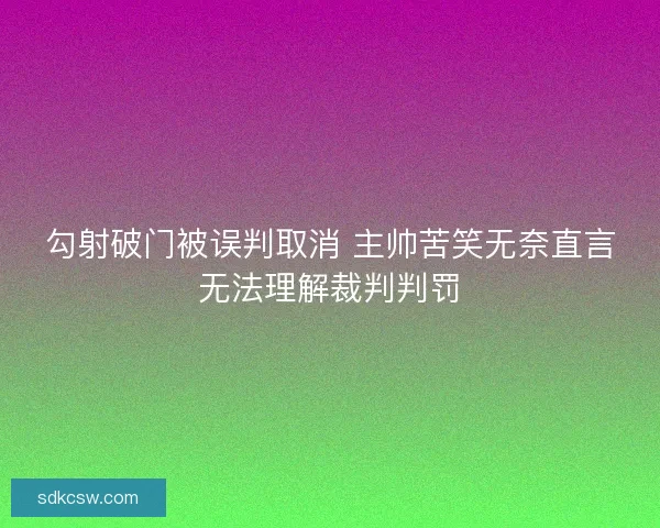 勾射破门被误判取消 主帅苦笑无奈直言无法理解裁判判罚 勾射破门被误判取消 主帅苦笑无奈直言无法理解裁判判罚