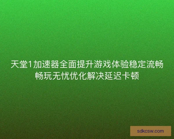 天堂1加速器全面提升游戏体验稳定流畅畅玩无忧优化解决延迟卡顿 天堂1加速器全面提升游戏体验稳定流畅畅玩无忧优化解决延迟卡顿
