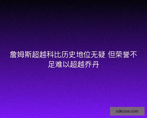 詹姆斯超越科比历史地位无疑 但荣誉不足难以超越乔丹