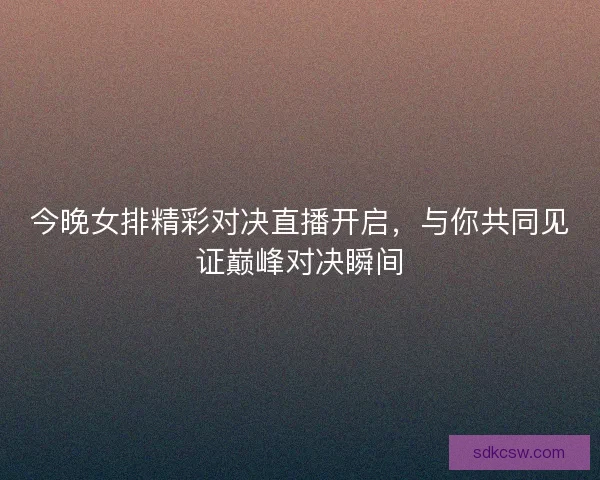 今晚女排精彩对决直播开启，与你共同见证巅峰对决瞬间
