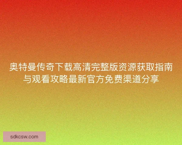 奥特曼传奇下载高清完整版资源获取指南与观看攻略最新官方免费渠道分享