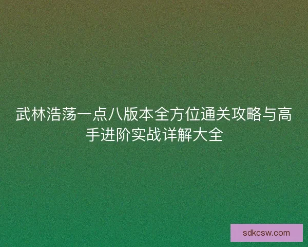 武林浩荡一点八版本全方位通关攻略与高手进阶实战详解大全 武林浩荡一点八版本全方位通关攻略与高手进阶实战详解大全