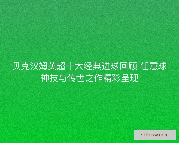 贝克汉姆英超十大经典进球回顾 任意球神技与传世之作精彩呈现