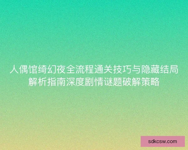 人偶馆绮幻夜全流程通关技巧与隐藏结局解析指南深度剧情谜题破解策略