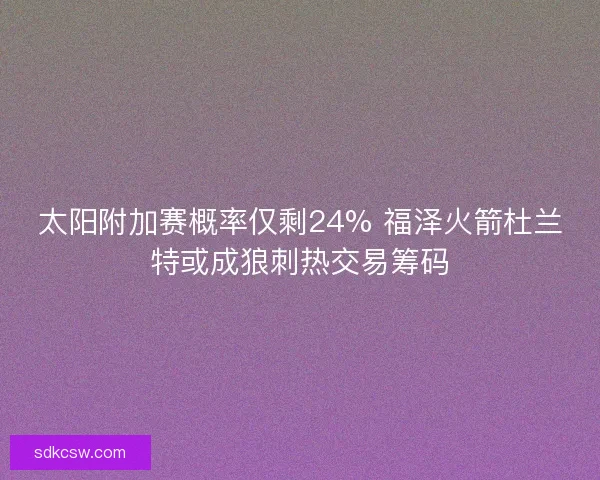 太阳附加赛概率仅剩24% 福泽火箭杜兰特或成狼刺热交易筹码