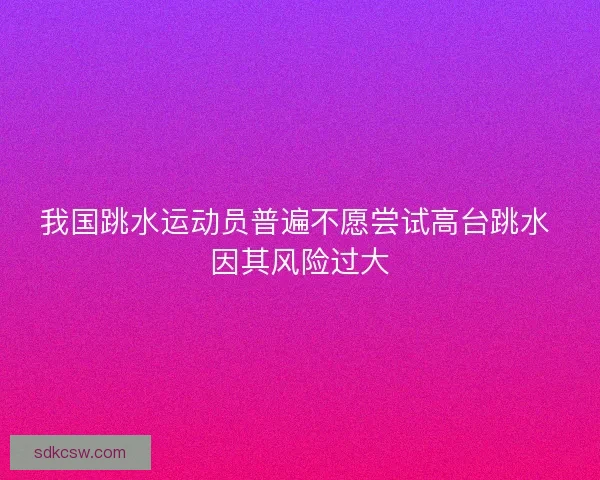 我国跳水运动员普遍不愿尝试高台跳水 因其风险过大