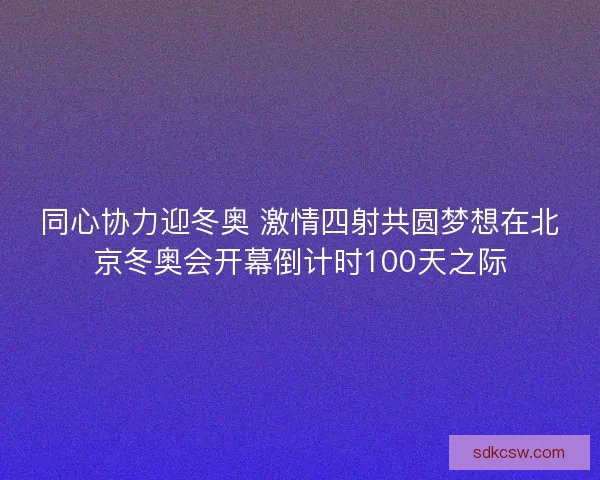 同心协力迎冬奥 激情四射共圆梦想在北京冬奥会开幕倒计时100天之际 同心协力迎冬奥 激情四射共圆梦想在北京冬奥会开幕倒计时100天之际