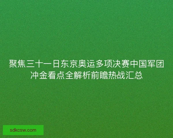 聚焦三十一日东京奥运多项决赛中国军团冲金看点全解析前瞻热战汇总 聚焦三十一日东京奥运多项决赛中国军团冲金看点全解析前瞻热战汇总