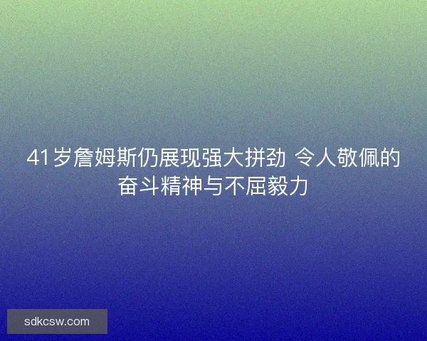 41岁詹姆斯仍展现强大拼劲 令人敬佩的奋斗精神与不屈毅力 41岁詹姆斯仍展现强大拼劲 令人敬佩的奋斗精神与不屈毅力