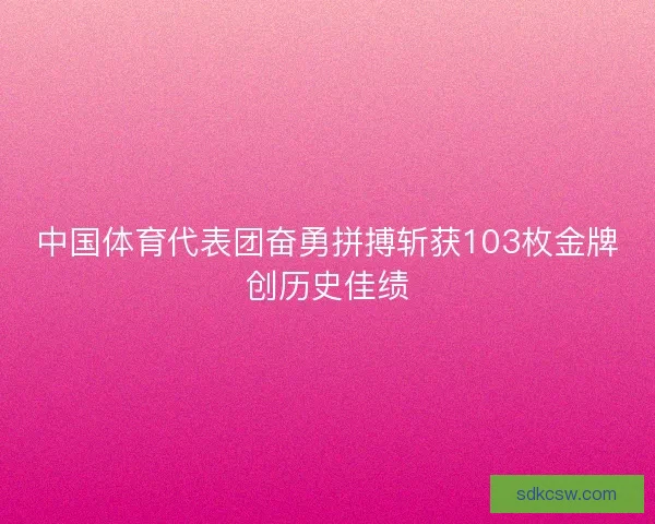 中国体育代表团奋勇拼搏斩获103枚金牌创历史佳绩