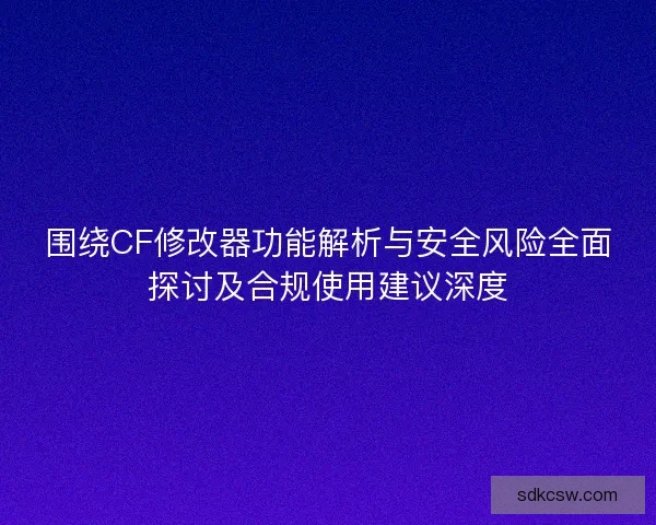 围绕CF修改器功能解析与安全风险全面探讨及合规使用建议深度 围绕CF修改器功能解析与安全风险全面探讨及合规使用建议深度