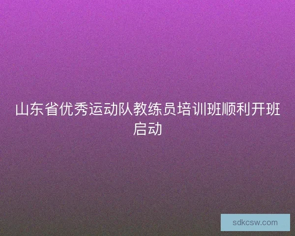 山东省优秀运动队教练员培训班顺利开班启动 山东省优秀运动队教练员培训班顺利开班启动